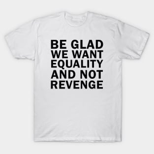 Be Glad We Want Equality and Not Revenge T-Shirt